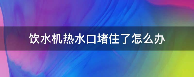 饮水机热水口堵住了怎么办 饮水机热水口堵住了怎么办视频