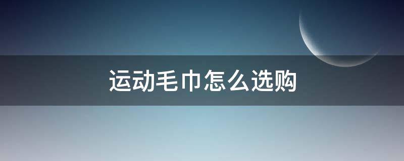 运动毛巾怎么选购（运动毛巾推荐）