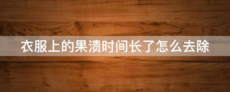 衣服上的果渍时间长了怎么去除（衣服上的果渍时间长了怎么去除干净）