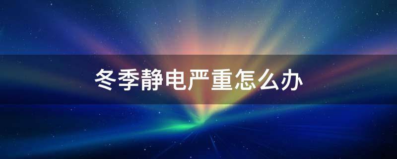 冬季静电严重怎么办 冬季静电严重怎么办小妙招