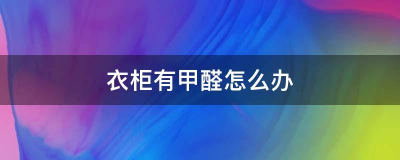 衣柜有甲醛怎么办（衣柜甲醛超标会怎样）