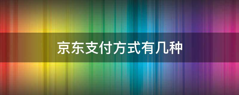 京东支付方式有几种 京东支付方式有几种选择