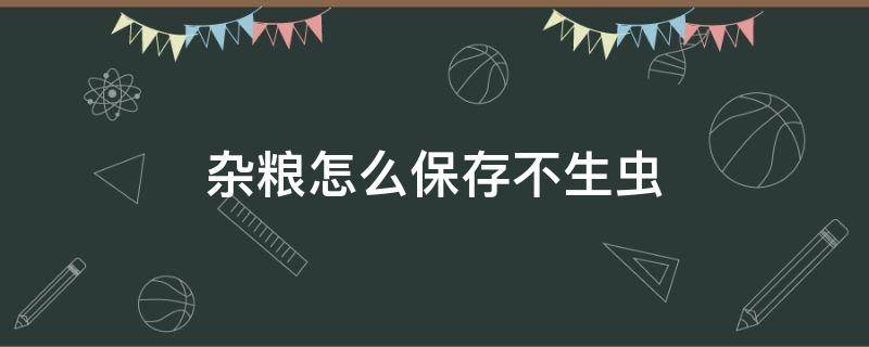 杂粮怎么保存不生虫（杂粮如何保存不生虫）