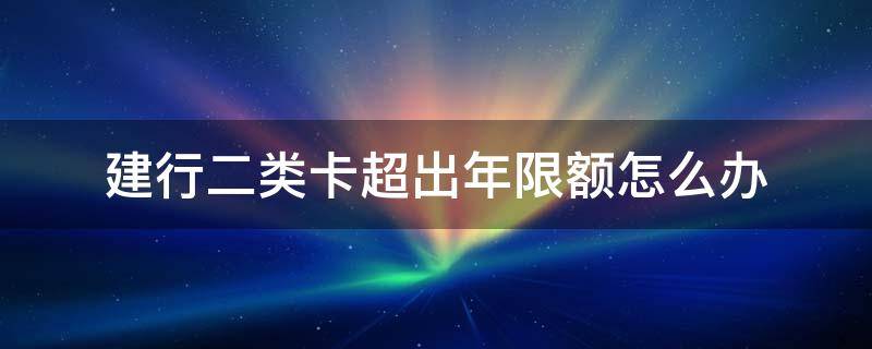 建行二类卡超出年限额怎么办（建行二类卡超过年限额里边的钱咋取出来）