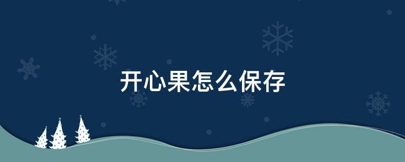 开心果怎么保存（开心果怎么保存不变质）