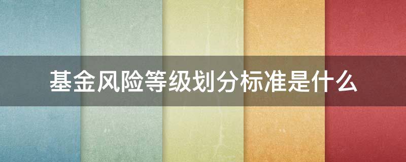 基金风险等级划分标准是什么（基金风险等级分类标准）