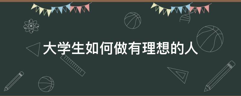 大学生如何做有理想的人（大学生如何做有理想的人论文）