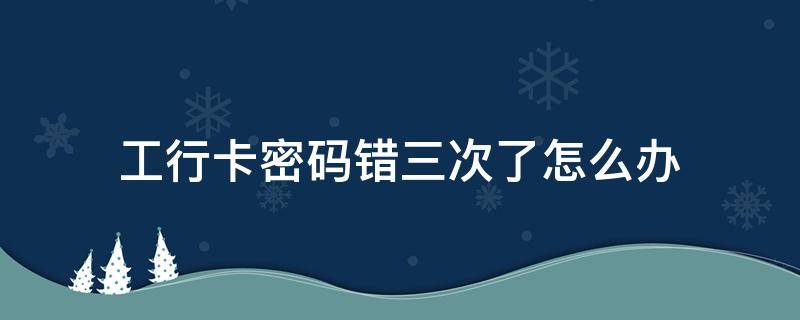 工行卡密码错三次了怎么办（工商银行卡密码错3次）