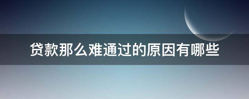 贷款那么难通过的原因有哪些（贷款好难通过）
