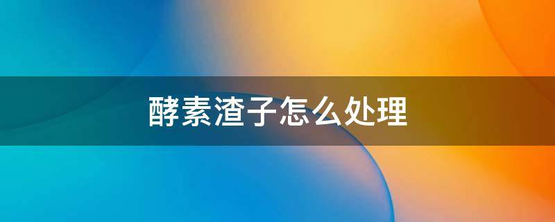 酵素渣子怎么处理 酵素渣子怎么处理做肥料