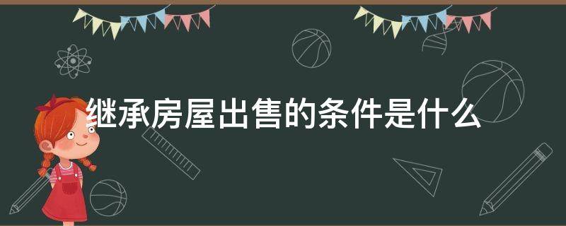 继承房屋出售的条件是什么 继承房屋出售的条件是什么意思