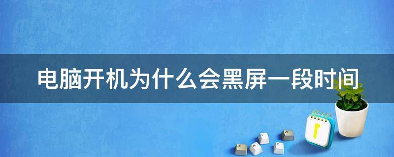 电脑开机为什么会黑屏一段时间 电脑开机为什么会黑屏一段时间又恢复了