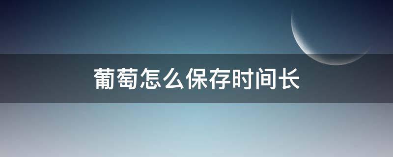 葡萄怎么保存时间长 葡萄怎样保鲜存放时间长
