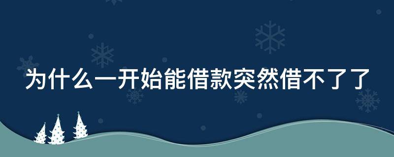 为什么一开始能借款突然借不了了（为什么一些借款软件 以前能借突然就不能借了）