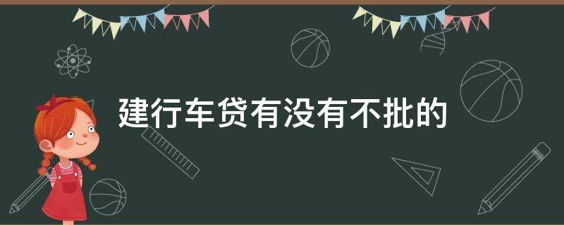 建行车贷有没有不批的 建设银行车贷不通过