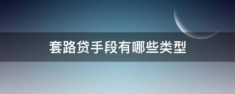 套路贷手段有哪些类型（套路贷的手段有哪些）