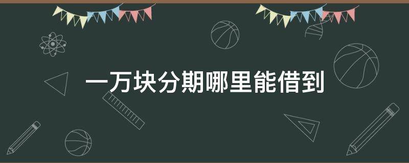 一万块分期哪里能借到 一万块分期哪里能借到5万