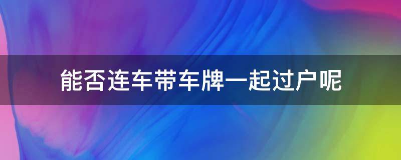 能否连车带车牌一起过户呢 能否连车带车牌一起过户呢怎么查