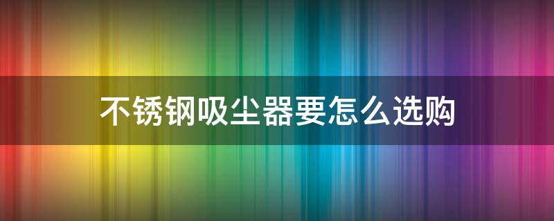 不锈钢吸尘器要怎么选购 吸尘器不锈钢滤网好吗