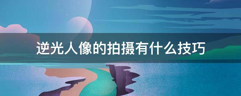 逆光人像的拍摄有什么技巧 逆光人像的拍摄有什么技巧和方法