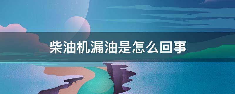 柴油机漏油是怎么回事（柴油机漏油是怎么回事儿）