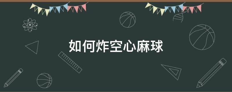 如何炸空心麻球（如何炸空心麻球视频）