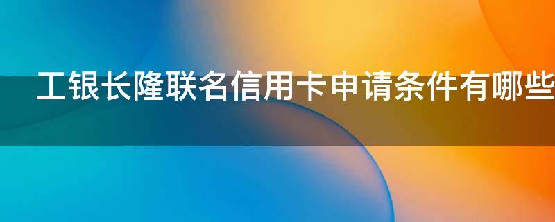 工银长隆联名信用卡申请条件有哪些（工商长隆联名卡）