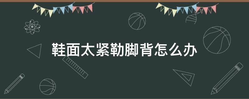 鞋面太紧勒脚背怎么办（鞋子脚背太紧怎么撑开）