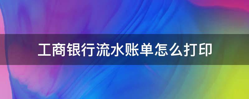 工商银行流水账单怎么打印（工商银行手机银行电子版流水）