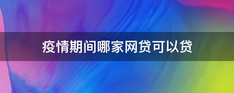 疫情期间哪家网贷可以贷（疫情期间哪个网贷下款）