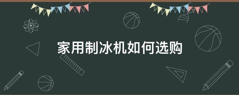 家用制冰机如何选购 家用制冰机怎么选