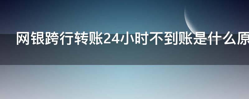 网银跨行转账24小时不到账是什么原因（网银跨行转账为什么迟迟不到账）
