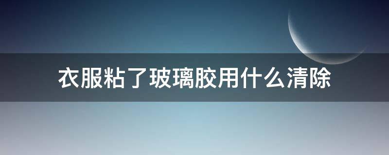 衣服粘了玻璃胶用什么清除（衣服粘到玻璃胶了用啥洗才能掉?）