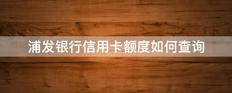 浦发银行信用卡额度如何查询 浦发银行信用卡额度如何查询余额