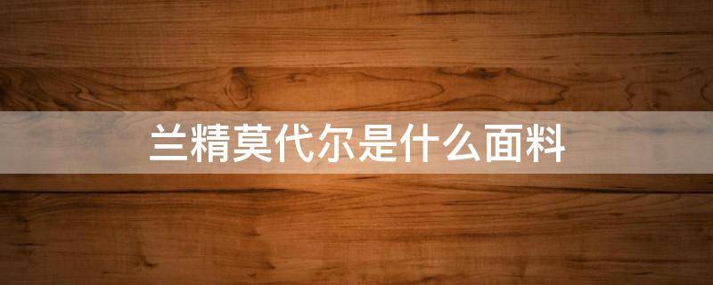 兰精莫代尔是什么面料（兰精莫代尔和纯棉比较）