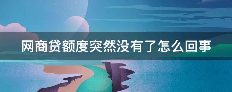 网商贷额度突然没有了怎么回事（支付宝网商贷额度突然没有了怎么回事）