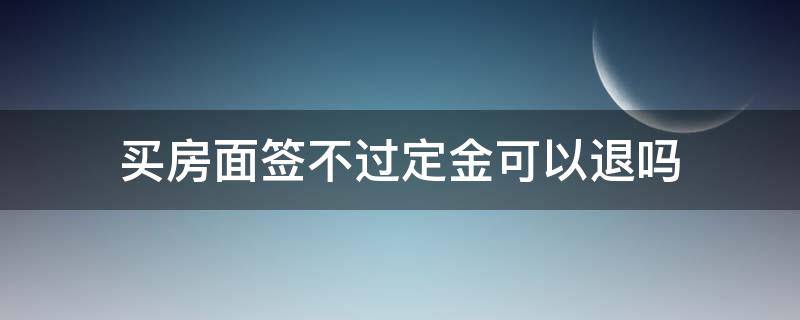 买房面签不过定金可以退吗（买房面签不过定金可以退吗）