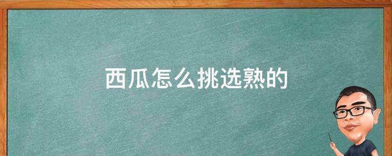 西瓜怎么挑选熟的（西瓜怎么挑选熟的快）