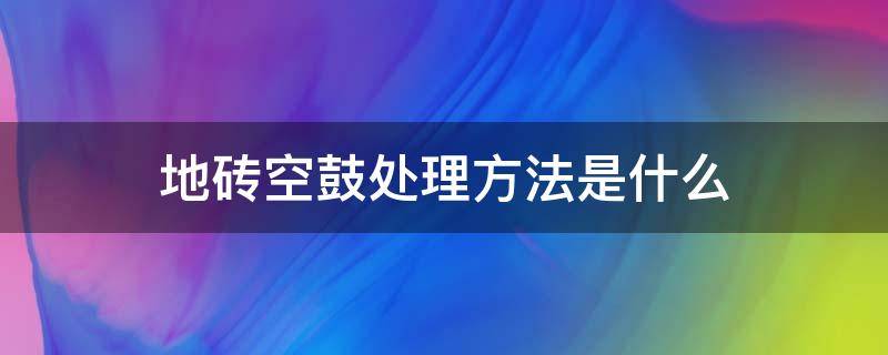 地砖空鼓处理方法是什么 地砖空鼓解决办法