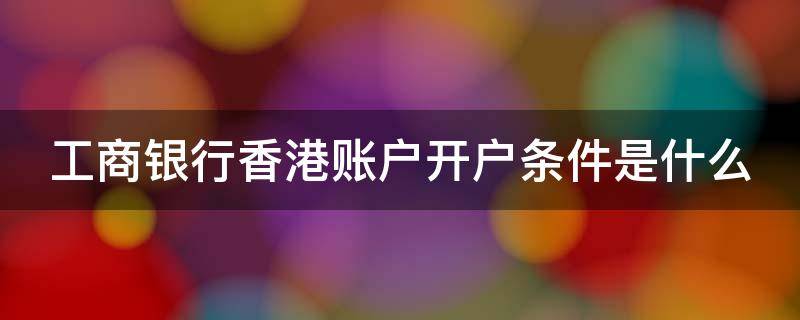 工商银行香港账户开户条件是什么（工商银行香港账户开户条件是什么意思）