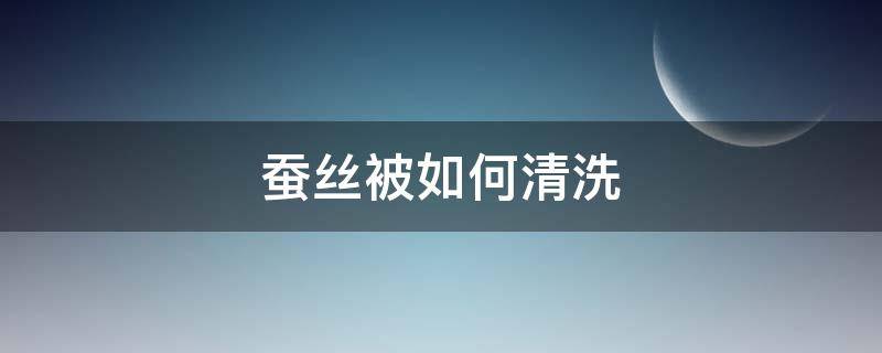 蚕丝被如何清洗（蚕丝衣服用什么洗涤最好）