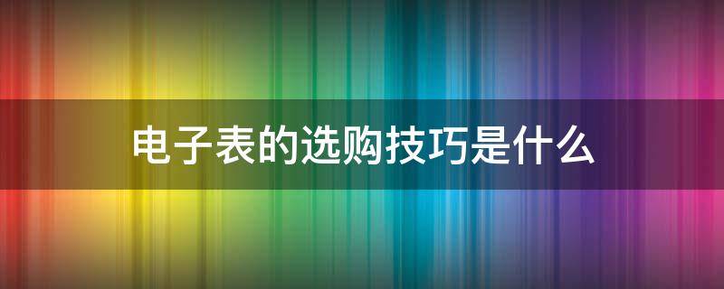 电子表的选购技巧是什么（电子表的选购技巧是什么呢）