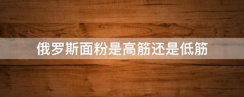 俄罗斯面粉是高筋还是低筋 俄罗斯面粉是低筋吗