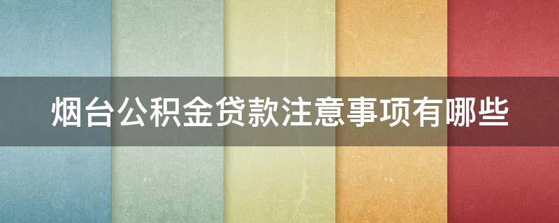 烟台公积金贷款注意事项有哪些 烟台公积金贷款注意事项有哪些要求
