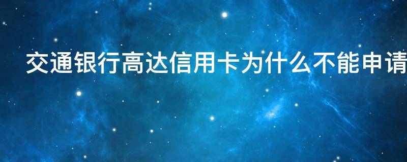 交通银行高达信用卡为什么不能申请（交通银行高达信用卡为什么不能申请了）