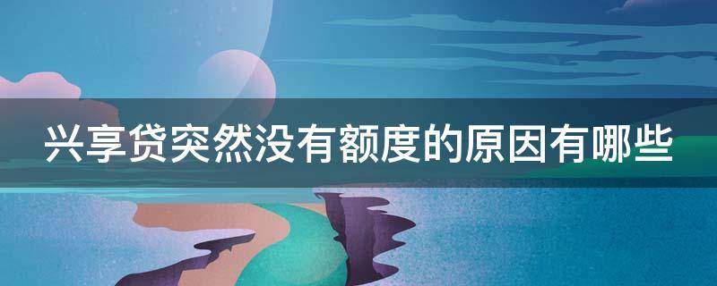 兴享贷突然没有额度的原因有哪些（兴享贷有额度申请会被拒绝吗）