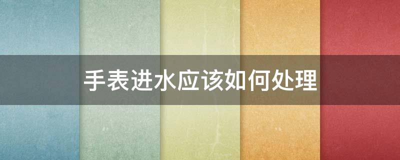 手表进水应该如何处理（手表进水如何处理干）