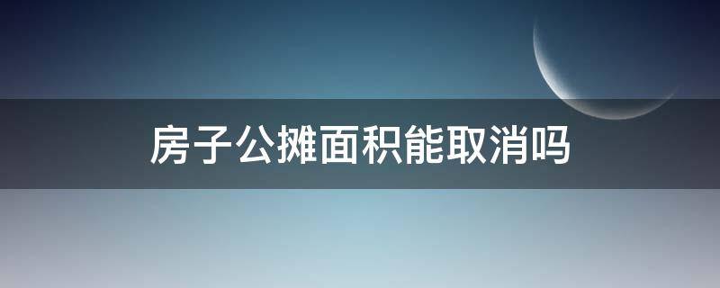 房子公摊面积能取消吗 公摊面积能取消吗?别跟风了
