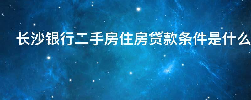 长沙银行二手房住房贷款条件是什么（长沙银行二手房按揭流程）