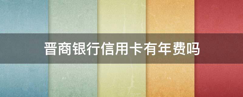 晋商银行信用卡有年费吗（晋商银行信用卡有年费吗多少钱）